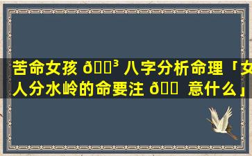 苦命女孩 🐳 八字分析命理「女人分水岭的命要注 🐠 意什么」